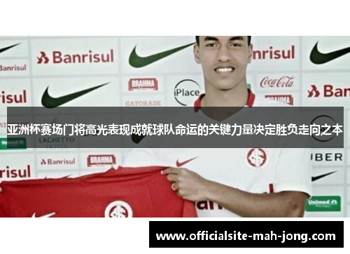 亚洲杯赛场门将高光表现成就球队命运的关键力量决定胜负走向之本