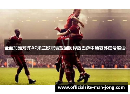 全面加维对阵AC米兰欧冠表现回暖释放巴萨中场复苏信号解读