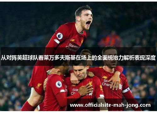 从对阵英超球队看莱万多夫斯基在场上的全面统治力解析表现深度