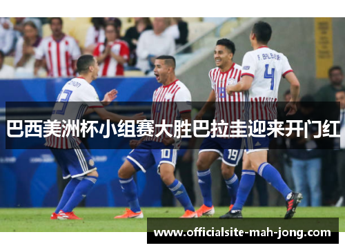 巴西美洲杯小组赛大胜巴拉圭迎来开门红