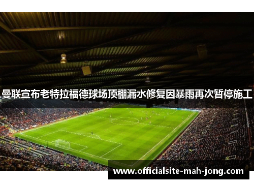 曼联宣布老特拉福德球场顶棚漏水修复因暴雨再次暂停施工