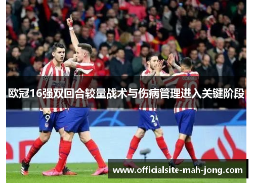 欧冠16强双回合较量战术与伤病管理进入关键阶段