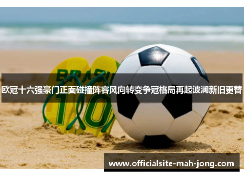欧冠十六强豪门正面碰撞阵容风向转变争冠格局再起波澜新旧更替