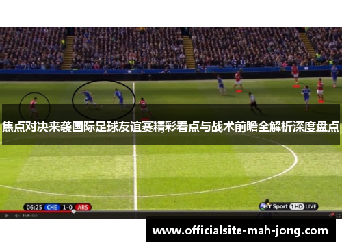 焦点对决来袭国际足球友谊赛精彩看点与战术前瞻全解析深度盘点