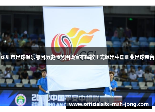 深圳市足球俱乐部因历史债务困境宣布解散正式退出中国职业足球舞台