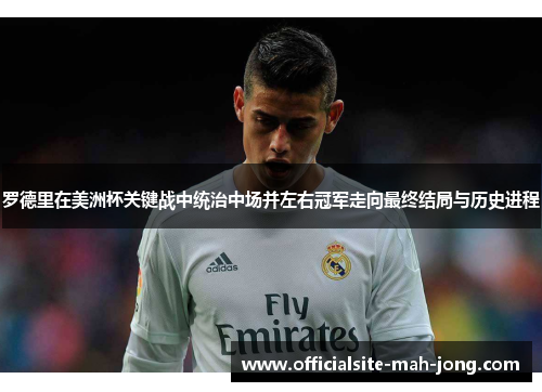 罗德里在美洲杯关键战中统治中场并左右冠军走向最终结局与历史进程
