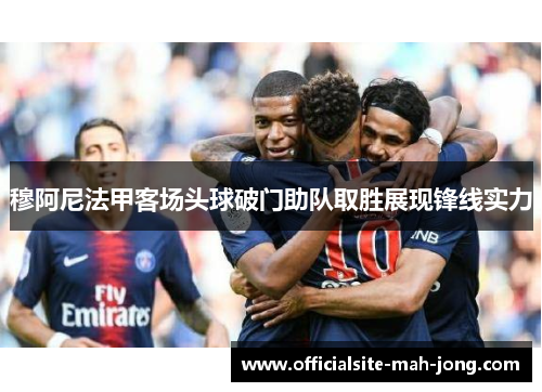 穆阿尼法甲客场头球破门助队取胜展现锋线实力