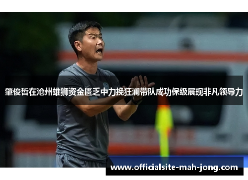 肇俊哲在沧州雄狮资金匮乏中力挽狂澜带队成功保级展现非凡领导力