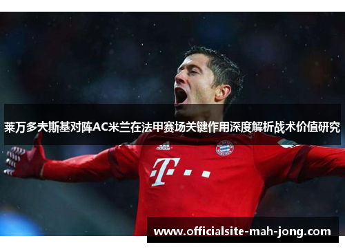 莱万多夫斯基对阵AC米兰在法甲赛场关键作用深度解析战术价值研究