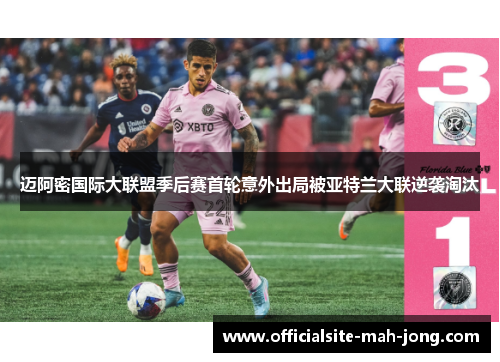 迈阿密国际大联盟季后赛首轮意外出局被亚特兰大联逆袭淘汰