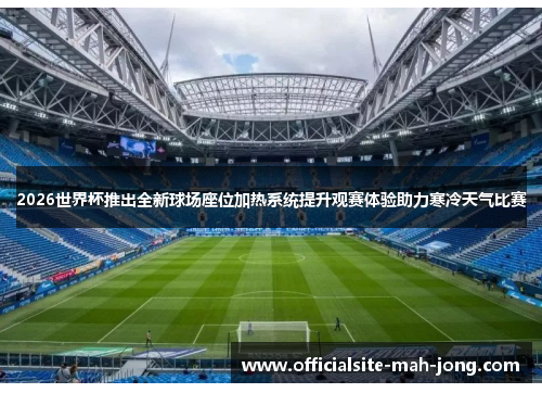 2026世界杯推出全新球场座位加热系统提升观赛体验助力寒冷天气比赛