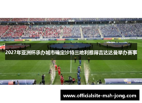 2027年亚洲杯承办城市确定沙特三地利雅得吉达达曼举办赛事