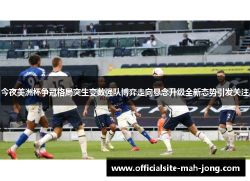 今夜美洲杯争冠格局突生变数强队博弈走向悬念升级全新态势引发关注