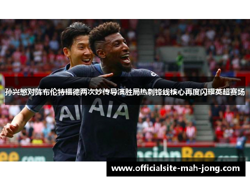 孙兴慜对阵布伦特福德两次妙传导演胜局热刺锋线核心再度闪耀英超赛场