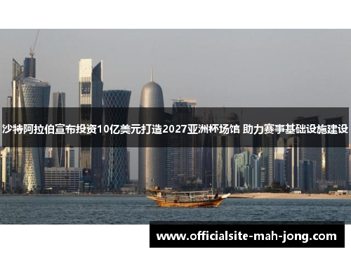沙特阿拉伯宣布投资10亿美元打造2027亚洲杯场馆 助力赛事基础设施建设