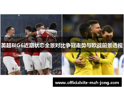 英超BIG6近期状态全景对比争冠走势与欧战前景透视